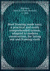 Roof framing made easy; a practical and easily comprehended system, adapted to modern construction, for laying out and framing roofs