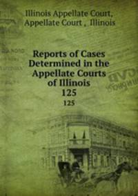 Reports of Cases Determined in the Appellate Courts of Illinois. 125