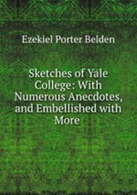 Sketches of Yale College: With Numerous Anecdotes, and Embellished with More .