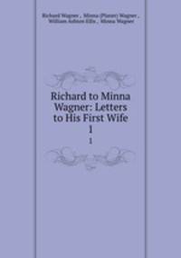 Richard to Minna Wagner: Letters to His First Wife. 1