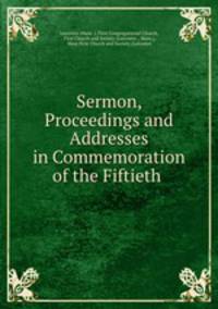 Sermon, Proceedings and Addresses in Commemoration of the Fiftieth .