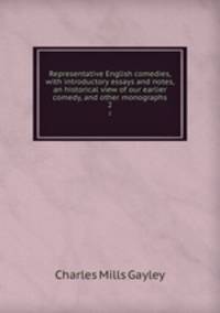 Representative English comedies, with introductory essays and notes, an historical view of our earlier comedy, and other monographs. 2