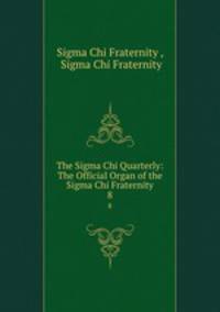 The Sigma Chi Quarterly: The Official Organ of the Sigma Chi Fraternity. 8