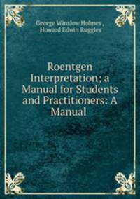 Roentgen Interpretation; a Manual for Students and Practitioners: A Manual .