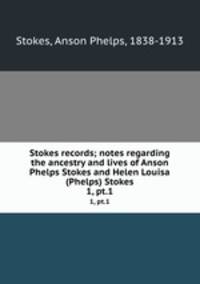 Stokes records; notes regarding the ancestry and lives of Anson Phelps Stokes and Helen Louisa (Phelps) Stokes. 1, pt.1