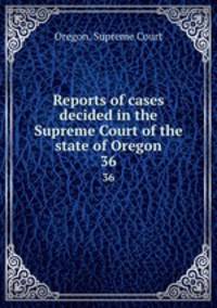 Reports of cases decided in the Supreme Court of the state of Oregon. 36