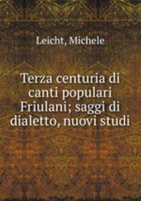 Terza centuria di canti populari Friulani; saggi di dialetto, nuovi studi