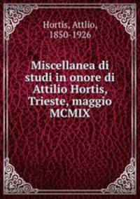Miscellanea di studi in onore di Attilio Hortis, Trieste, maggio MCMIX