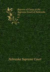 Reports of Cases in the Supreme Court of Nebraska. 82