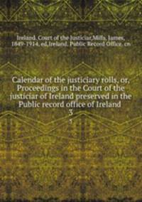 Calendar of the justiciary rolls, or, Proceedings in the Court of the justiciar of Ireland preserved in the Public record office of Ireland . 3