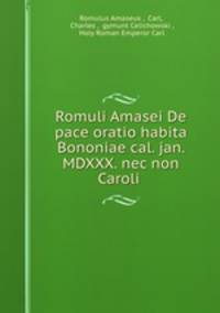 Romuli Amasei De pace oratio habita Bononiae cal. jan. MDXXX. nec non Caroli .
