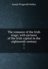 The romance of the Irish stage; with pictures of the Irish capital in the eighteenth century. 1