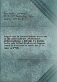 Fragmentos de las traducciones catalanas de la Fiammetta y del Decamerone, ambas anonimas y del siglo XV, lectura hecha ante la Real Academia de Buenas Letras de Barcelona en sesion del 23 de mayo de 1908;