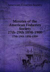 Minutes of the American Fisheries Society. 27th-29th 1898-1900