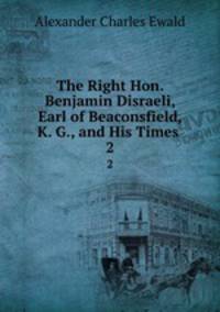 The Right Hon. Benjamin Disraeli, Earl of Beaconsfield, K. G., and His Times .. 2