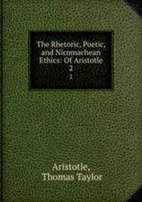 The Rhetoric, Poetic, and Nicomachean Ethics: Of Aristotle. 2