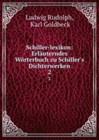 Schiller-lexikon: Erluterndes Wrterbuch zu Schiller`s Dichterwerken. 2