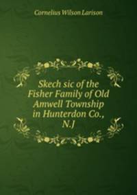 Skech sic of the Fisher Family of Old Amwell Township in Hunterdon Co., N.J.
