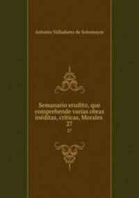 Semanario erudito, que comprehende varias obras inditas, crticas, Morales .. 27