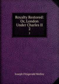 Royalty Restored: Or, London Under Charles II. 2