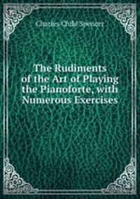 The Rudiments of the Art of Playing the Pianoforte, with Numerous Exercises .