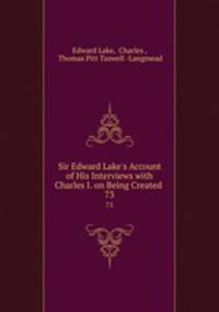 Sir Edward Lake`s Account of His Interviews with Charles I. on Being Created .. 73