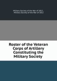 Roster of the Veteran Corps of Artillery Constituting the Military Society .