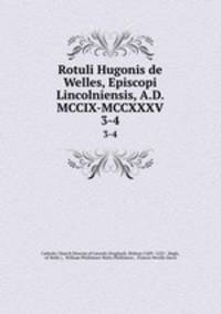 Rotuli Hugonis de Welles, Episcopi Lincolniensis, A.D. MCCIX-MCCXXXV. 3-4