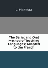 The Serial and Oral Method of Teaching Languages; Adapted to the French