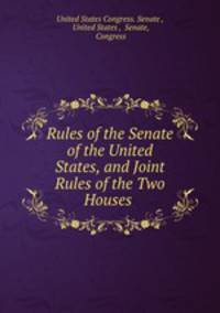 Rules of the Senate of the United States, and Joint Rules of the Two Houses .