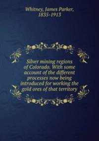 Silver mining regions of Colorado. With some account of the different processes now being introduced for working the gold ores of that territory