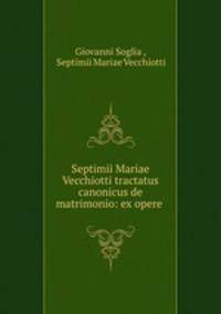 Septimii Mariae Vecchiotti tractatus canonicus de matrimonio: ex opere .