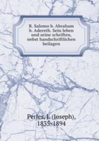 R. Salomo b. Abraham b. Adereth. Sein leben und seine schriften, nebst handschriftlichen beilagen