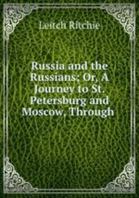 Russia and the Russians; Or, A Journey to St. Petersburg and Moscow, Through .