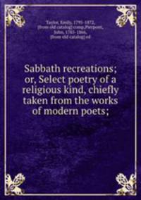 Sabbath recreations; or, Select poetry of a religious kind, chiefly taken from the works of modern poets;