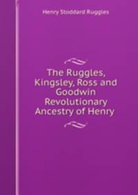 The Ruggles, Kingsley, Ross and Goodwin Revolutionary Ancestry of Henry .