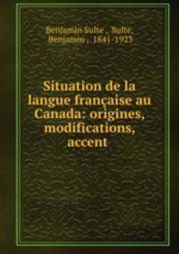 Situation de la langue francaise au Canada: origines, modifications, accent .