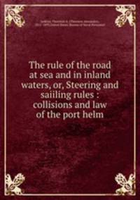 The rule of the road at sea and in inland waters, or, Steering and saiiling rules : collisions and law of the port helm