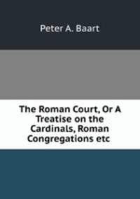 The Roman Court, Or A Treatise on the Cardinals, Roman Congregations etc .