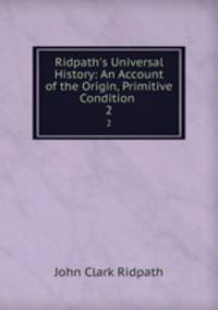 Ridpath`s Universal History: An Account of the Origin, Primitive Condition .. 2