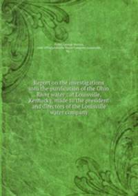 Report on the investigations into the purification of the Ohio River water : at Louisville, Kentucky, made to the president and directors of the Louisville water company