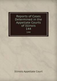 Reports of Cases Determined in the Appellate Courts of Illinois. 144