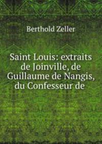 Saint Louis: extraits de Joinville, de Guillaume de Nangis, du Confesseur de .
