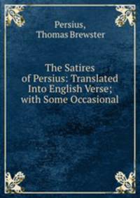 The Satires of Persius: Translated Into English Verse; with Some Occasional .