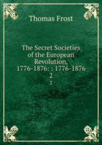 The Secret Societies of the European Revolution, 1776-1876: : 1776-1876. 2