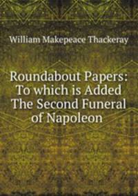 Roundabout Papers: To which is Added The Second Funeral of Napoleon .