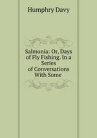 Salmonia: Or, Days of Fly Fishing. In a Series of Conversations With Some .