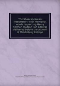 The Shakespearean interpreter : with memorial words respecting Henry Norman Hudson : an address delivered before the alumni of Middlebury College