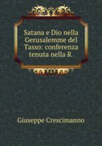 Satana e Dio nella Gerusalemme del Tasso: conferenza tenuta nella R .