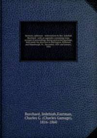 Sermons, addresses & exhortations by Rev. Jedediah Burchard : with an appendix containing some account of proceedings during protracted meetings, held under his direction in Burlington, Williston, and Hinesburgh, Vt., December, 1835 and January, 1836